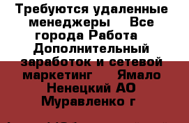 Требуются удаленные менеджеры  - Все города Работа » Дополнительный заработок и сетевой маркетинг   . Ямало-Ненецкий АО,Муравленко г.